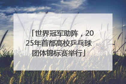 世界冠军助阵，2025年首都高校乒乓球团体锦标赛举行
