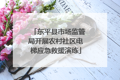 东平县市场监管局开展农村社区电梯应急救援演练