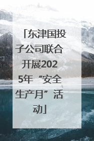 东津国投子公司联合开展2025年“安全生产月”活动