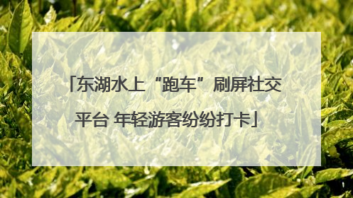 东湖水上“跑车”刷屏社交平台 年轻游客纷纷打卡