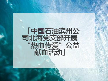 中国石油滨州公司北海党支部开展“热血传爱”公益献血活动