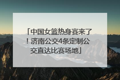 中国女篮热身赛来了！济南公交4条定制公交直达比赛场地
