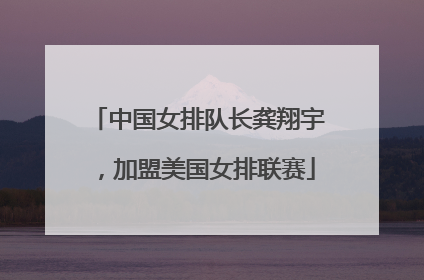 中国女排队长龚翔宇，加盟美国女排联赛