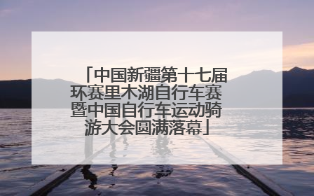 中国新疆第十七届环赛里木湖自行车赛暨中国自行车运动骑游大会圆满落幕