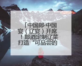 中国郎·中国宴（辽宴）开席！郎酒定制辽菜打造“可品尝的品质名片”