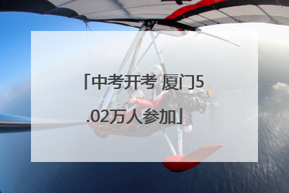中考开考 厦门5.02万人参加