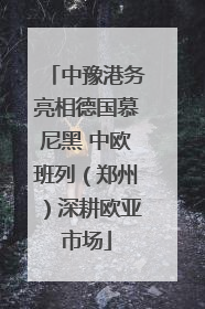 中豫港务亮相德国慕尼黑 中欧班列（郑州）深耕欧亚市场