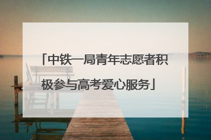 中铁一局青年志愿者积极参与高考爱心服务