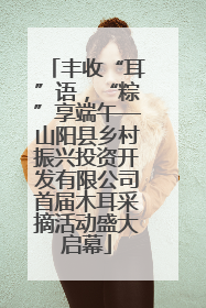 丰收“耳”语，“粽”享端午—山阳县乡村振兴投资开发有限公司首届木耳采摘活动盛大启幕