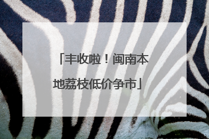 丰收啦！闽南本地荔枝低价争市