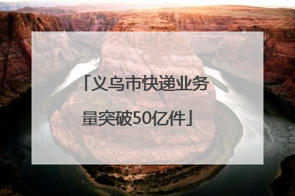 义乌市快递业务量突破50亿件