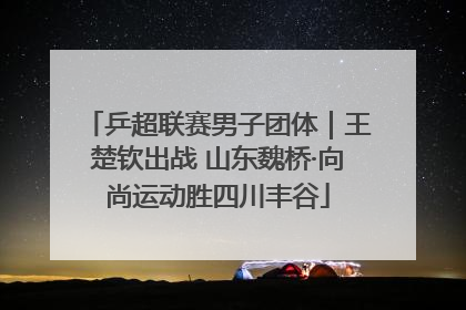 乒超联赛男子团体｜王楚钦出战 山东魏桥·向尚运动胜四川丰谷