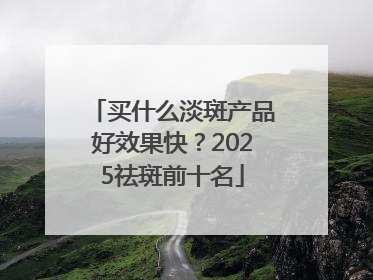 买什么淡斑产品好效果快？2025祛斑前十名