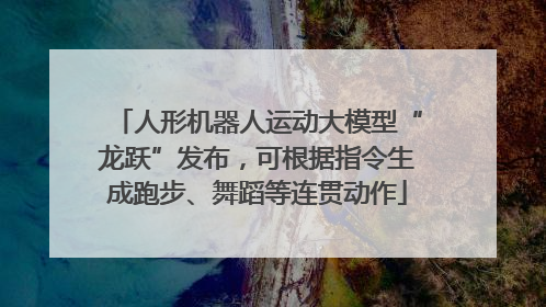 人形机器人运动大模型“龙跃”发布，可根据指令生成跑步、舞蹈等连贯动作