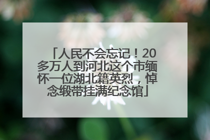 人民不会忘记！20多万人到河北这个市缅怀一位湖北籍英烈，悼念缎带挂满纪念馆