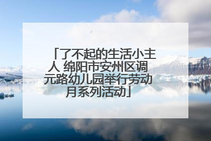 了不起的生活小主人 绵阳市安州区调元路幼儿园举行劳动月系列活动