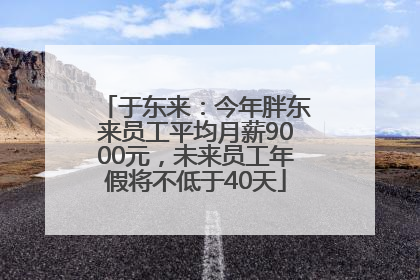 于东来：今年胖东来员工平均月薪9000元，未来员工年假将不低于40天