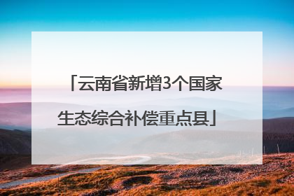 云南省新增3个国家生态综合补偿重点县