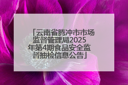 云南省腾冲市市场监督管理局2025年第4期食品安全监督抽检信息公告