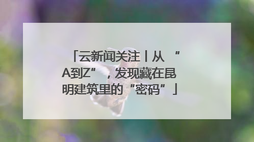 云新闻关注丨从 “A到Z”，发现藏在昆明建筑里的“密码”