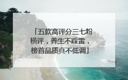 五款高评分三七粉横评，养生不踩雷，榜首品质真不低调