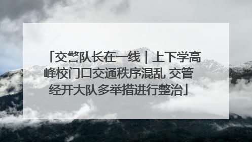 交警队长在一线｜上下学高峰校门口交通秩序混乱 交管经开大队多举措进行整治