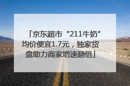 京东超市“211牛奶”均价便宜1.7元，独家货盘助力商家增速翻倍