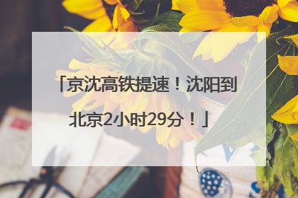 京沈高铁提速！沈阳到北京2小时29分！