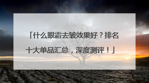 什么眼霜去皱效果好？排名十大单品汇总，深度测评！