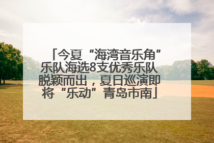 今夏“海湾音乐角”乐队海选8支优秀乐队脱颖而出，夏日巡演即将“乐动”青岛市南