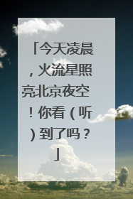 今天凌晨，火流星照亮北京夜空！你看（听）到了吗？