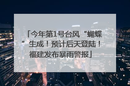 今年第1号台风“蝴蝶”生成！预计后天登陆！福建发布暴雨警报