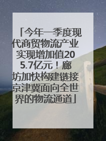今年一季度现代商贸物流产业实现增加值205.7亿元！廊坊加快构建链接京津冀面向全世界的物流通道
