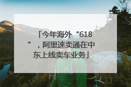 今年海外“618”，阿里速卖通在中东上线卖车业务