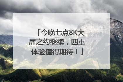 今晚七点8K大屏之约继续，四重体验值得期待！