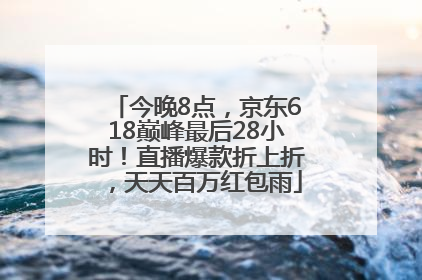 今晚8点，京东618巅峰最后28小时！直播爆款折上折，天天百万红包雨