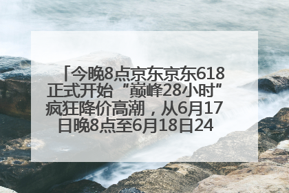 今晚8点京东京东618正式开始“巅峰28小时”疯狂降价高潮，从6月17日晚8点至6月18日24点内最便宜优惠