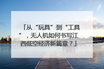 从“玩具”到“工具”，无人机如何书写江西低空经济新篇章？