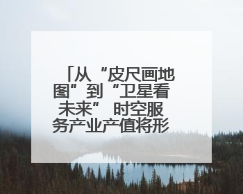 从“皮尺画地图”到“卫星看未来” 时空服务产业产值将形成万亿级市场