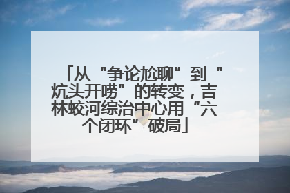 从“争论尬聊”到“炕头开唠”的转变，吉林蛟河综治中心用“六个闭环”破局