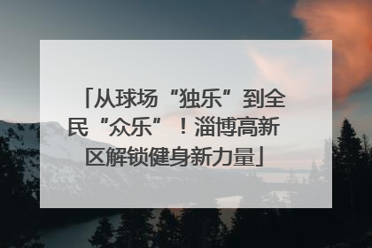 从球场“独乐”到全民“众乐”！淄博高新区解锁健身新力量