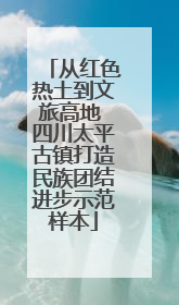 从红色热土到文旅高地 四川太平古镇打造民族团结进步示范样本