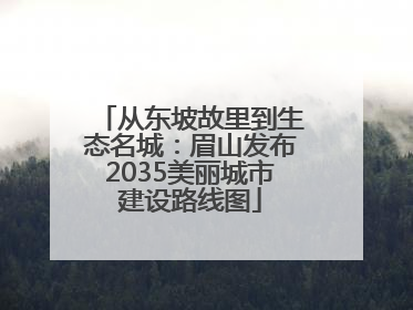 从东坡故里到生态名城：眉山发布2035美丽城市建设路线图