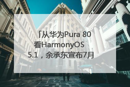 从华为Pura 80看HarmonyOS 5.1，余承东宣布7月迎来首批机型升级