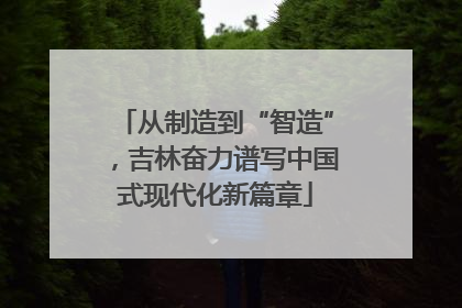 从制造到“智造”，吉林奋力谱写中国式现代化新篇章
