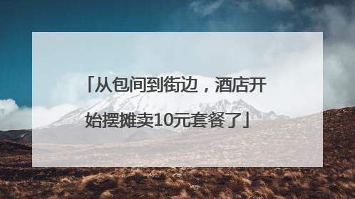从包间到街边，酒店开始摆摊卖10元套餐了