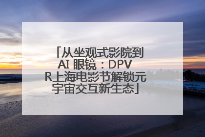 从坐观式影院到 AI 眼镜：DPVR上海电影节解锁元宇宙交互新生态