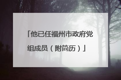 他已任福州市政府党组成员（附简历）