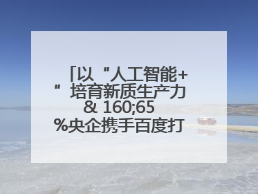 以“人工智能+”培育新质生产力& 160;65%央企携手百度打造数字新动能