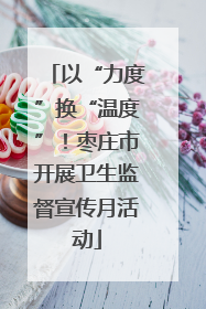 以“力度”换“温度”！枣庄市开展卫生监督宣传月活动